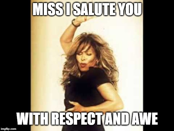 tina | MISS I SALUTE YOU; WITH RESPECT AND AWE | image tagged in tina | made w/ Imgflip meme maker