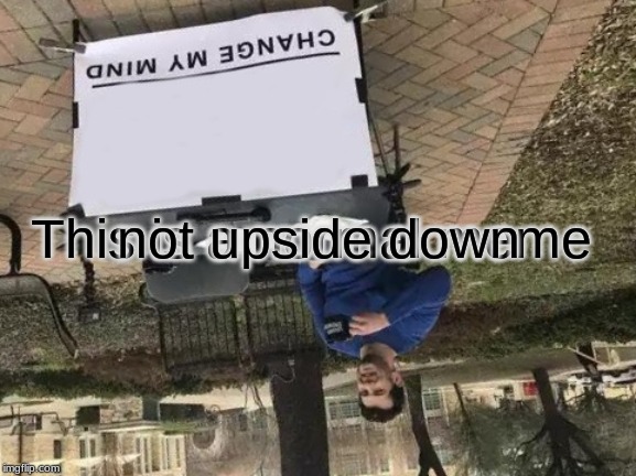 Change My Mind | This is a normal meme; not upside down | image tagged in memes,change my mind | made w/ Imgflip meme maker