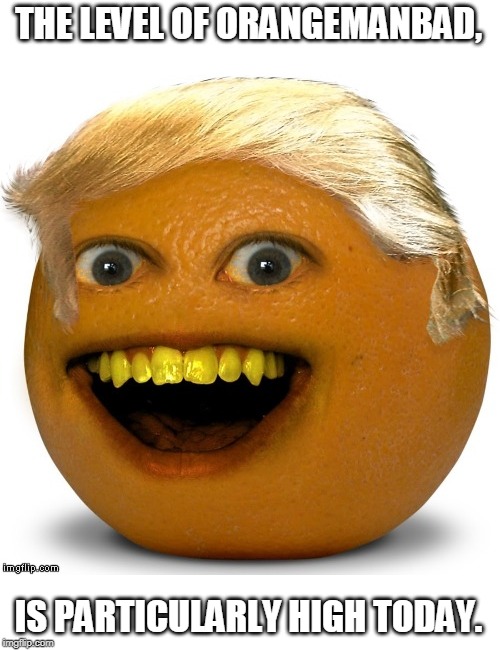 AnnoyingTrump | THE LEVEL OF ORANGEMANBAD, IS PARTICULARLY HIGH TODAY. | image tagged in annoyingtrump | made w/ Imgflip meme maker