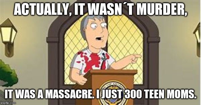 ACTUALLY, IT WASN´T MURDER, IT WAS A MASSACRE. I JUST 300 TEEN MOMS. | made w/ Imgflip meme maker