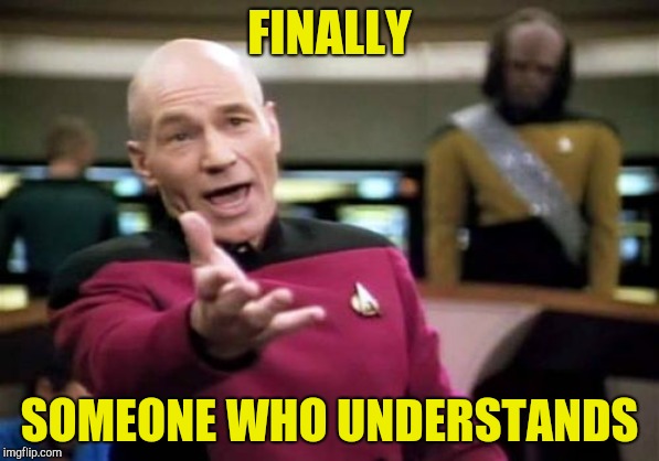 Picard Wtf Meme | FINALLY SOMEONE WHO UNDERSTANDS | image tagged in memes,picard wtf | made w/ Imgflip meme maker