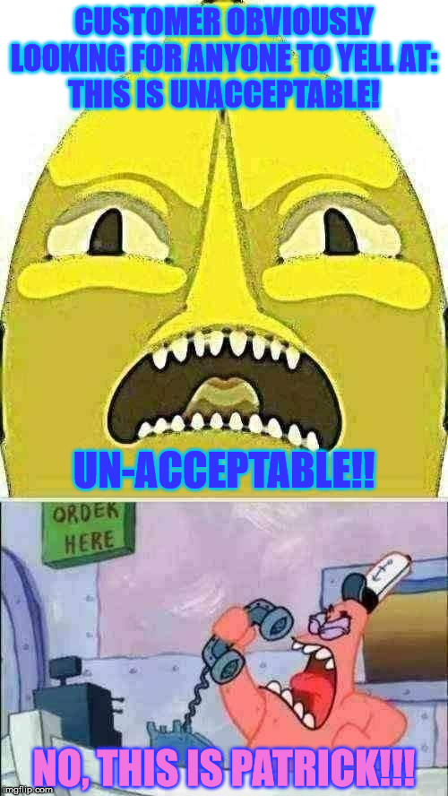 Favorite Word of the "I'm Always Right" Set | CUSTOMER OBVIOUSLY LOOKING FOR ANYONE TO YELL AT:
THIS IS UNACCEPTABLE! UN-ACCEPTABLE!! NO, THIS IS PATRICK!!! | image tagged in no this is patrick,lemongrab,customer service,retail,mental illness,confused screaming | made w/ Imgflip meme maker