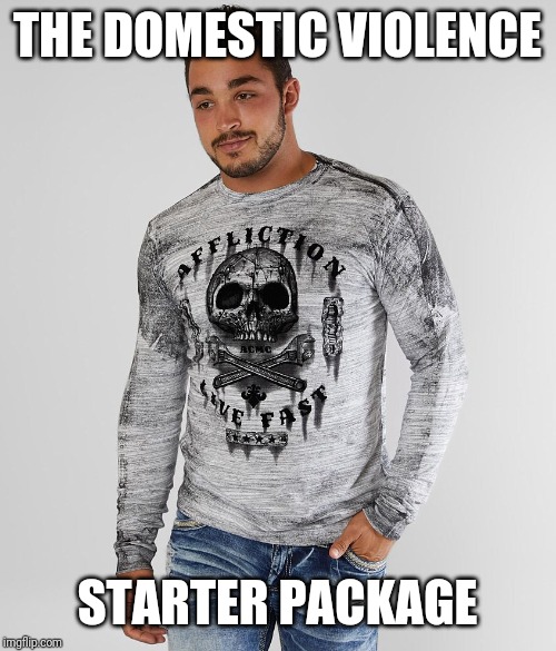 All scumbags wear affliction tshirts | THE DOMESTIC VIOLENCE; STARTER PACKAGE | image tagged in domestic abuse | made w/ Imgflip meme maker