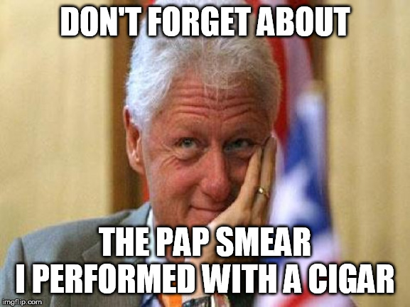 smiling bill clinton | DON'T FORGET ABOUT THE PAP SMEAR 
I PERFORMED WITH A CIGAR | image tagged in smiling bill clinton | made w/ Imgflip meme maker
