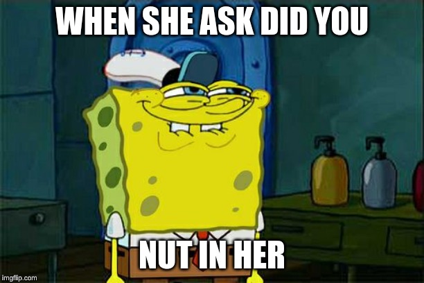 Uhhh | WHEN SHE ASK DID YOU; NUT IN HER | image tagged in memes,dont you squidward | made w/ Imgflip meme maker