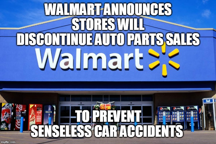 Yep! This makes total sense. The roads will be much safer now. | WALMART ANNOUNCES STORES WILL DISCONTINUE AUTO PARTS SALES; TO PREVENT SENSELESS CAR ACCIDENTS | image tagged in wal mart,car accident,gun control,walmart,liberal logic,memes | made w/ Imgflip meme maker