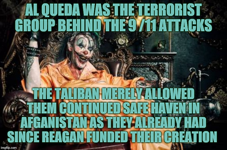 w | AL QUEDA WAS THE TERRORIST GROUP BEHIND THE 9 /11 ATTACKS THE TALIBAN MERELY ALLOWED THEM CONTINUED SAFE HAVEN IN AFGANISTAN AS THEY ALREADY | image tagged in clown s/s | made w/ Imgflip meme maker