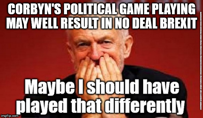 Corbyn caused - no deal Brexit | CORBYN'S POLITICAL GAME PLAYING MAY WELL RESULT IN NO DEAL BREXIT | image tagged in cultofcorbyn,labourisdead,jc4pmnow gtto jc4pm2019,communist socialist,corbyn labour brexit,anti-semite and a racist | made w/ Imgflip meme maker