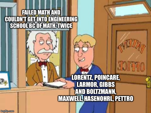 Then get a job at the patents office and 5 years later. publishing 4x papers rehashing ppls shit | FAILED MATH AND COULDN'T GET INTO ENGINEERING SCHOOL BC OF MATH. TWICE; LORENTZ, POINCARE, LARMOR, GIBBS AND BOLTZMANN, MAXWELL, HASENOHRL, PETTRO | made w/ Imgflip meme maker