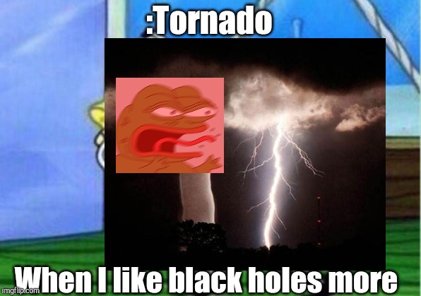 Tornado angry | :Tornado; When I like black holes more | image tagged in why | made w/ Imgflip meme maker