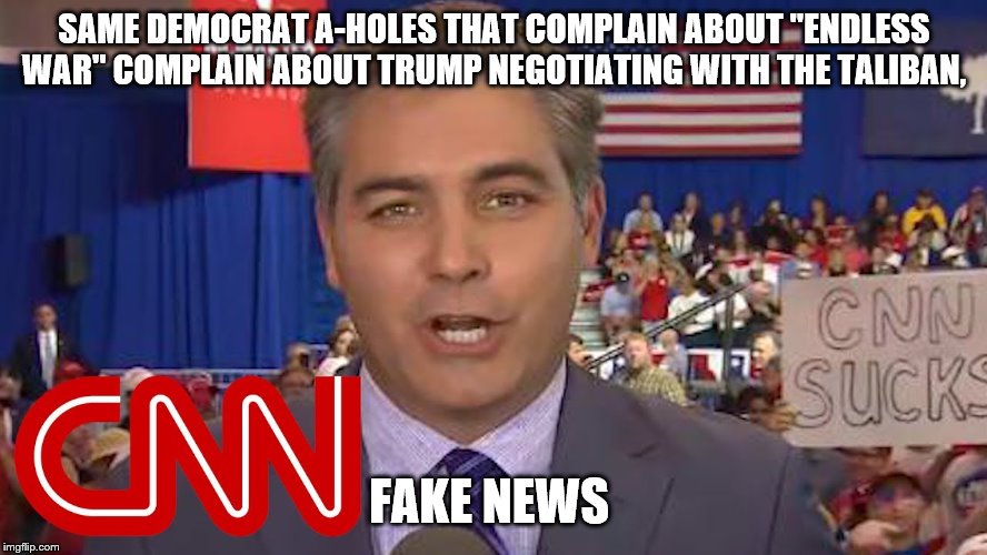 SAME DEMOCRAT A-HOLES THAT COMPLAIN ABOUT "ENDLESS WAR" COMPLAIN ABOUT TRUMP NEGOTIATING WITH THE TALIBAN, FAKE NEWS | image tagged in democrats,cnn | made w/ Imgflip meme maker