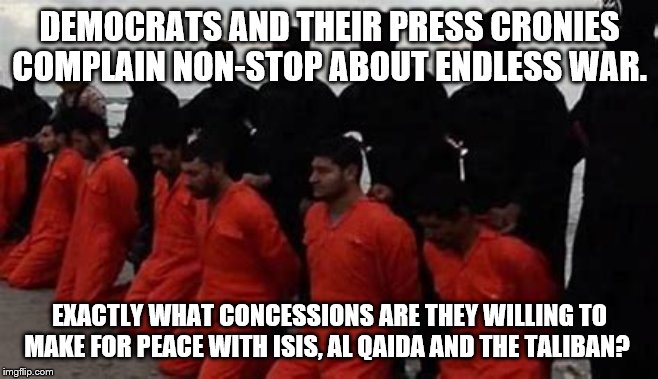 DEMOCRATS AND THEIR PRESS CRONIES COMPLAIN NON-STOP ABOUT ENDLESS WAR. EXACTLY WHAT CONCESSIONS ARE THEY WILLING TO MAKE FOR PEACE WITH ISIS, AL QAIDA AND THE TALIBAN? | image tagged in democrats,cnn,aoc | made w/ Imgflip meme maker