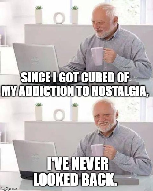 Hide the Pain Harold | SINCE I GOT CURED OF MY ADDICTION TO NOSTALGIA, I'VE NEVER LOOKED BACK. | image tagged in memes,hide the pain harold | made w/ Imgflip meme maker