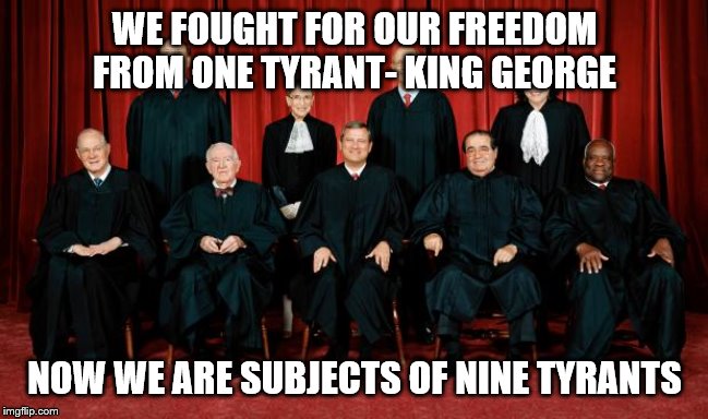 supreme court | WE FOUGHT FOR OUR FREEDOM FROM ONE TYRANT- KING GEORGE; NOW WE ARE SUBJECTS OF NINE TYRANTS | image tagged in supreme court | made w/ Imgflip meme maker