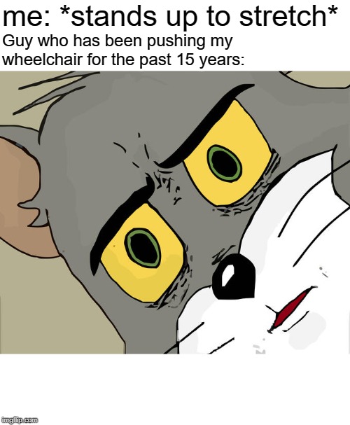 Unsettled Tom | me: *stands up to stretch*; Guy who has been pushing my wheelchair for the past 15 years: | image tagged in memes,unsettled tom | made w/ Imgflip meme maker