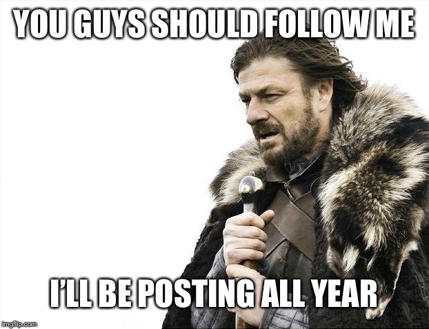 Brace Yourselves X is Coming | YOU GUYS SHOULD FOLLOW ME; I’LL BE POSTING ALL YEAR | image tagged in memes,brace yourselves x is coming | made w/ Imgflip meme maker