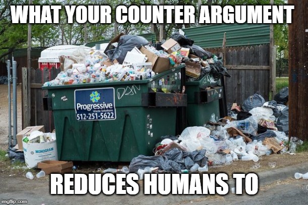 garbage  | WHAT YOUR COUNTER ARGUMENT REDUCES HUMANS TO | image tagged in garbage | made w/ Imgflip meme maker