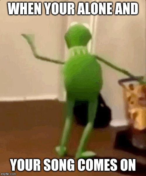 Kermit Jam | WHEN YOUR ALONE AND; YOUR SONG COMES ON | image tagged in kermit the frog | made w/ Imgflip meme maker
