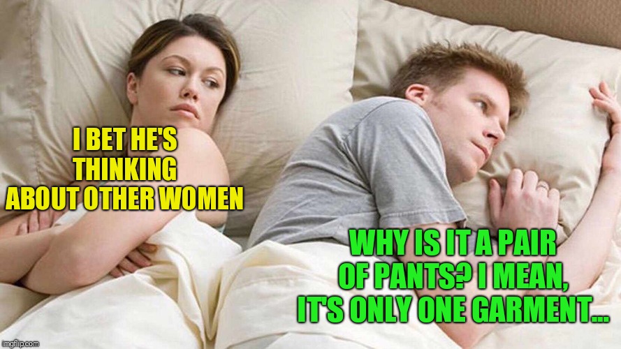 It's something legit that needs to be explained! | I BET HE'S THINKING ABOUT OTHER WOMEN; WHY IS IT A PAIR OF PANTS? I MEAN, IT'S ONLY ONE GARMENT... | image tagged in i bet he's thinking about other women,is there such thing as a pant,important questions | made w/ Imgflip meme maker