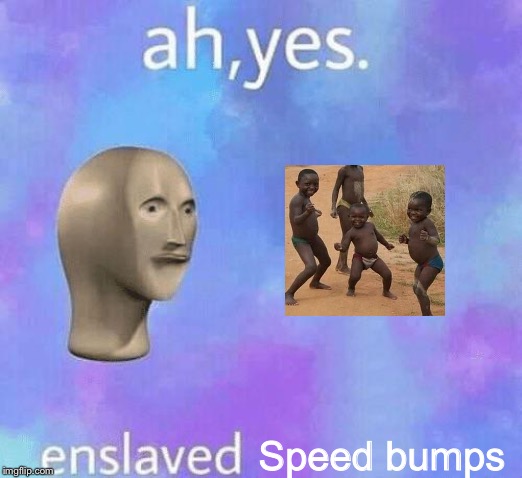 Ah Yes enslaved | Speed bumps | image tagged in ah yes enslaved | made w/ Imgflip meme maker