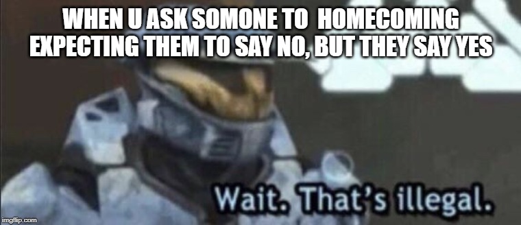 Wait that’s illegal | WHEN U ASK SOMONE TO  HOMECOMING EXPECTING THEM TO SAY NO, BUT THEY SAY YES | image tagged in wait thats illegal | made w/ Imgflip meme maker