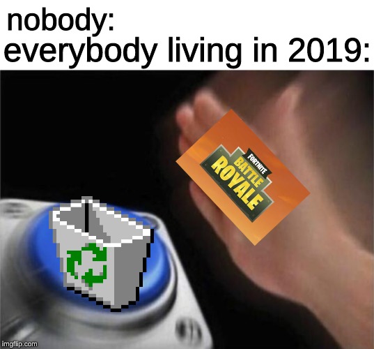 everyone hates fortnite now | nobody:; everybody living in 2019: | image tagged in memes,blank nut button,fortnite,recycle,delete | made w/ Imgflip meme maker