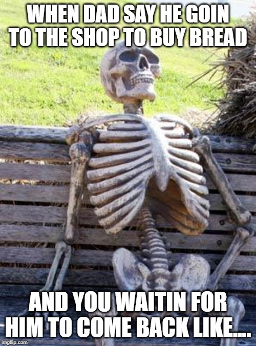 Waiting Skeleton | WHEN DAD SAY HE GOIN TO THE SHOP TO BUY BREAD; AND YOU WAITIN FOR HIM TO COME BACK LIKE.... | image tagged in memes,waiting skeleton | made w/ Imgflip meme maker