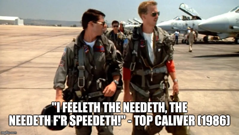 "I FEELETH THE NEEDETH, THE NEEDETH F'R SPEEDETH!" - TOP CALIVER (1986) | image tagged in tom cruise,top gun | made w/ Imgflip meme maker