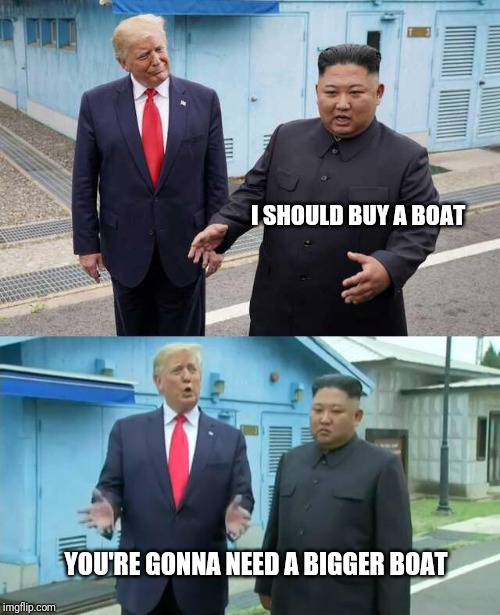 Trump & Kim Jong Un | I SHOULD BUY A BOAT; YOU'RE GONNA NEED A BIGGER BOAT | image tagged in trump  kim jong un | made w/ Imgflip meme maker