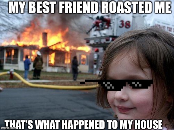 Disaster Girl Meme | MY BEST FRIEND ROASTED ME; THAT’S WHAT HAPPENED TO MY HOUSE | image tagged in memes,disaster girl | made w/ Imgflip meme maker