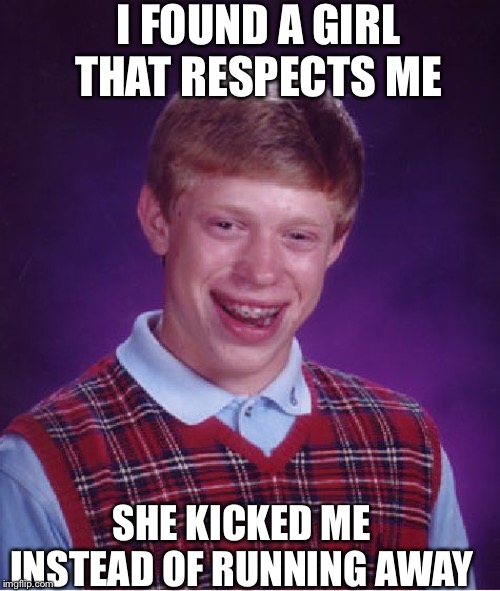 Bad Luck Brian | I FOUND A GIRL THAT RESPECTS ME; SHE KICKED ME INSTEAD OF RUNNING AWAY | image tagged in memes,bad luck brian | made w/ Imgflip meme maker