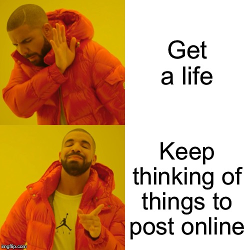 Drake Hotline Bling | Get a life; Keep thinking of things to post online | image tagged in memes,drake hotline bling | made w/ Imgflip meme maker