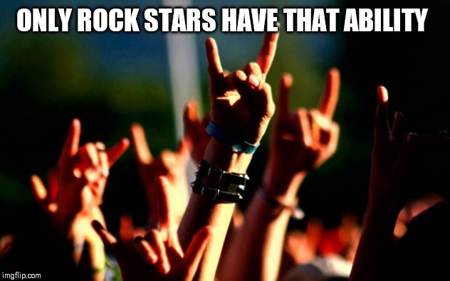 Metal concert | ONLY ROCK STARS HAVE THAT ABILITY | image tagged in metal concert | made w/ Imgflip meme maker