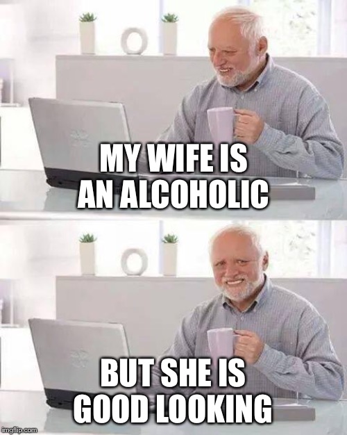 Hide the Pain Harold Meme | MY WIFE IS AN ALCOHOLIC; BUT SHE IS GOOD LOOKING | image tagged in memes,hide the pain harold | made w/ Imgflip meme maker