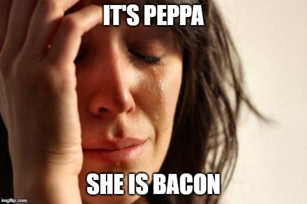 First World Problems Meme | IT'S PEPPA; SHE IS BACON | image tagged in memes,first world problems | made w/ Imgflip meme maker