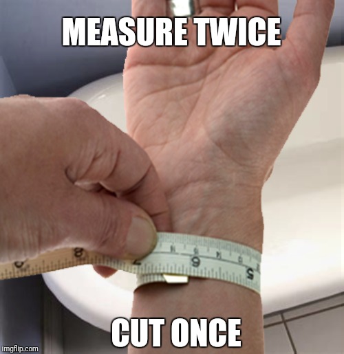 Get the job done right... | MEASURE TWICE; CUT ONCE | image tagged in suicide,good job,dark humor | made w/ Imgflip meme maker