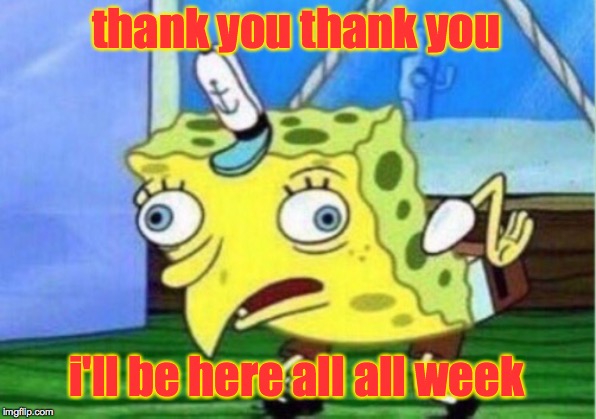 Mocking Spongebob Meme | thank you thank you i'll be here all all week | image tagged in memes,mocking spongebob | made w/ Imgflip meme maker