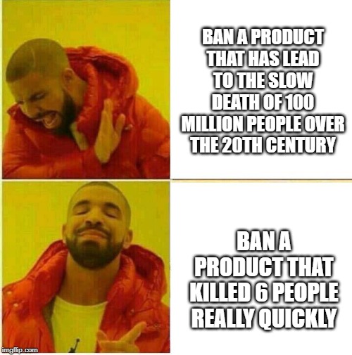 Nah yeah | BAN A PRODUCT THAT HAS LEAD TO THE SLOW DEATH OF 100 MILLION PEOPLE OVER THE 20TH CENTURY; BAN A PRODUCT THAT KILLED 6 PEOPLE REALLY QUICKLY | image tagged in nah yeah | made w/ Imgflip meme maker