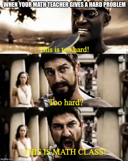 This Is Sparta meme | WHEN YOUR MATH TEACHER GIVES A HARD PROBLEM; This is too hard! Too hard? THIS IS MATH CLASS! | image tagged in this is sparta meme | made w/ Imgflip meme maker