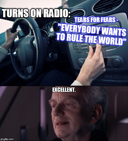Car tunes man | TURNS ON RADIO:; TEARS FOR FEARS -; "EVERYBODY WANTS TO RULE THE WORLD" | image tagged in emperor palpatine,star wars | made w/ Imgflip meme maker