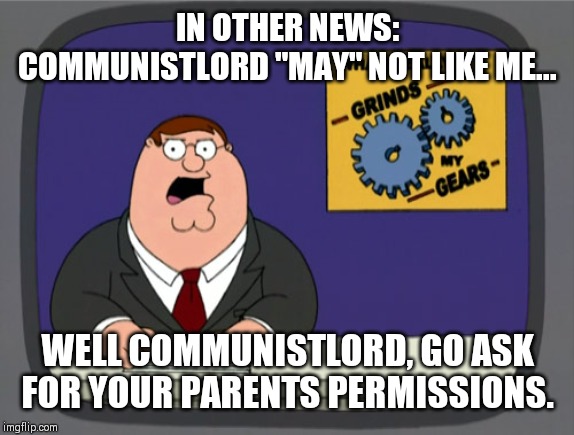 Peter Griffin News Meme | IN OTHER NEWS: COMMUNISTLORD "MAY" NOT LIKE ME... WELL COMMUNISTLORD, GO ASK FOR YOUR PARENTS PERMISSIONS. | image tagged in memes,peter griffin news | made w/ Imgflip meme maker