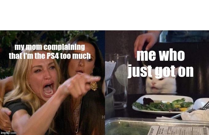 Woman Yelling At Cat | my mom complaining that i'm the PS4 too much; me who just got on | image tagged in two women yelling at a cat | made w/ Imgflip meme maker