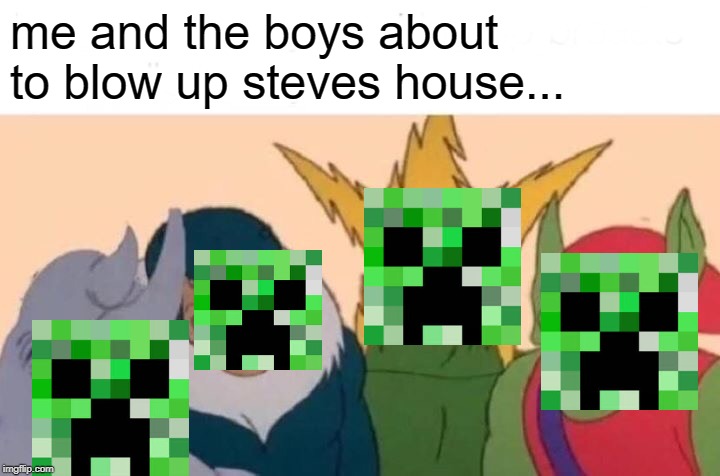 Me And The Boys | me and the boys about to blow up steves house... | image tagged in memes,me and the boys | made w/ Imgflip meme maker