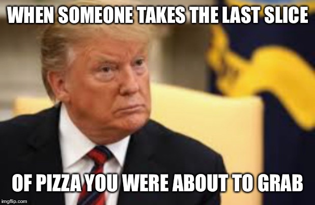 Trump | WHEN SOMEONE TAKES THE LAST SLICE; OF PIZZA YOU WERE ABOUT TO GRAB | image tagged in pizza | made w/ Imgflip meme maker
