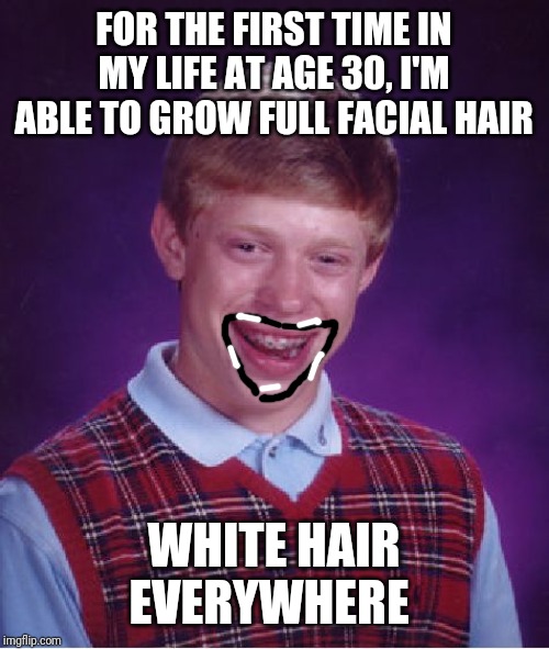Bad Luck Brian Meme | FOR THE FIRST TIME IN MY LIFE AT AGE 30, I'M ABLE TO GROW FULL FACIAL HAIR; WHITE HAIR EVERYWHERE | image tagged in memes,bad luck brian,AdviceAnimals | made w/ Imgflip meme maker