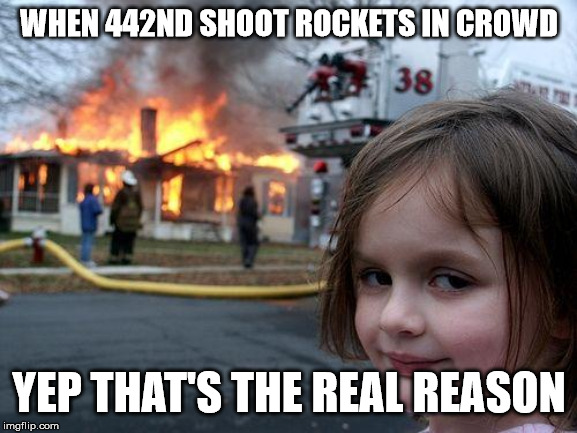 Disaster Girl Meme | WHEN 442ND SHOOT ROCKETS IN CROWD; YEP THAT'S THE REAL REASON | image tagged in memes,disaster girl | made w/ Imgflip meme maker