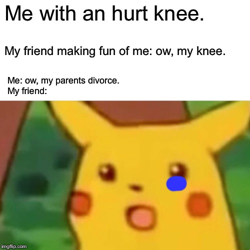 Surprised Pikachu Meme | Me with an hurt knee. My friend making fun of me: ow, my knee. Me: ow, my parents divorce. 
My friend: | image tagged in memes,surprised pikachu | made w/ Imgflip meme maker