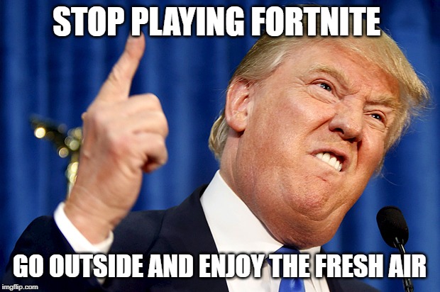 Donald Trump | STOP PLAYING FORTNITE; GO OUTSIDE AND ENJOY THE FRESH AIR | image tagged in donald trump | made w/ Imgflip meme maker