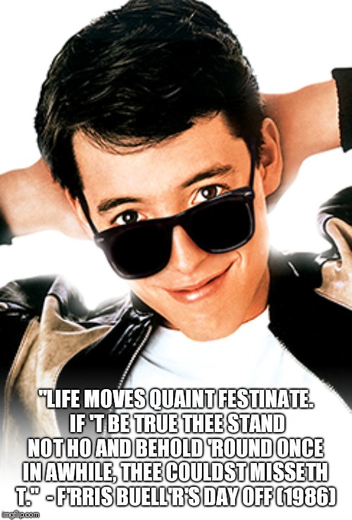 "LIFE MOVES QUAINT FESTINATE.  IF 'T BE TRUE THEE STAND NOT HO AND BEHOLD 'ROUND ONCE IN AWHILE, THEE COULDST MISSETH T."  - F'RRIS BUELL'R'S DAY OFF (1986) | image tagged in shakespeare,ferris bueller | made w/ Imgflip meme maker