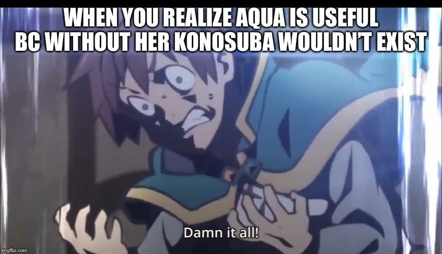 Kazuma tripping balls | WHEN YOU REALIZE AQUA IS USEFUL BC WITHOUT HER KONOSUBA WOULDN’T EXIST | image tagged in kazuma tripping balls | made w/ Imgflip meme maker